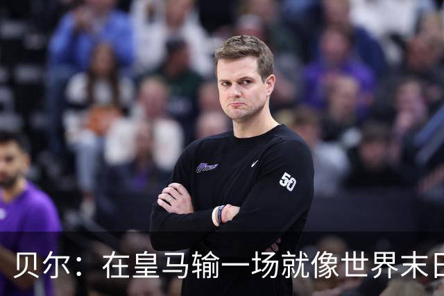 贝尔：在皇马输一场就像世界末日，执教皇马只需管理好球员的自尊